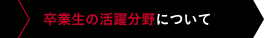 卒業生の活躍分野について