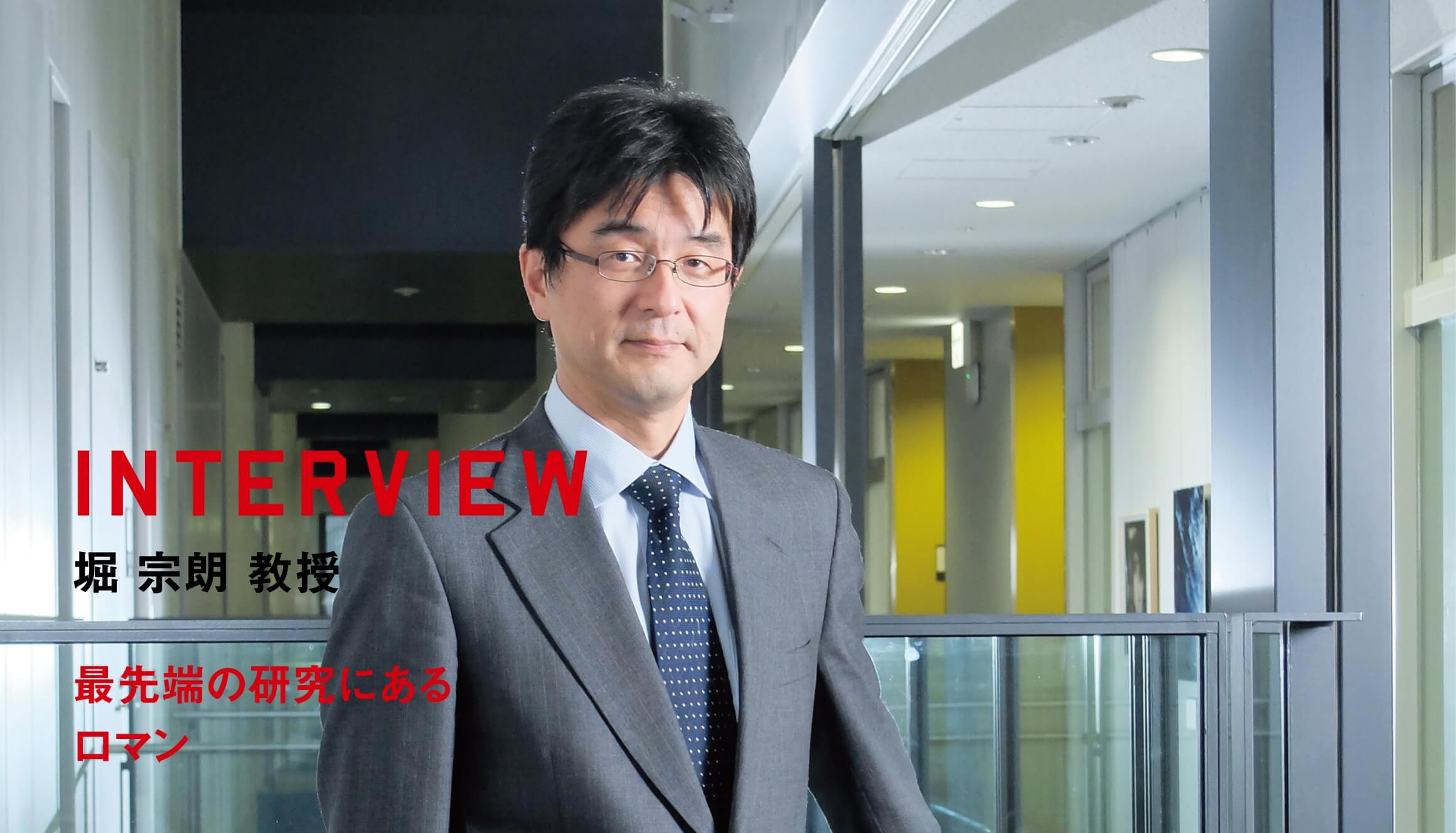 INTERVIEW 堀 宗朗 教授 最先端の研究にあるロマン